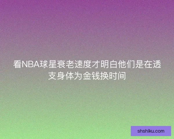看NBA球星衰老速度才明白他们是在透支身体为金钱换时间