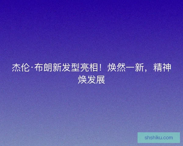 杰伦·布朗新发型亮相！焕然一新，精神焕发展