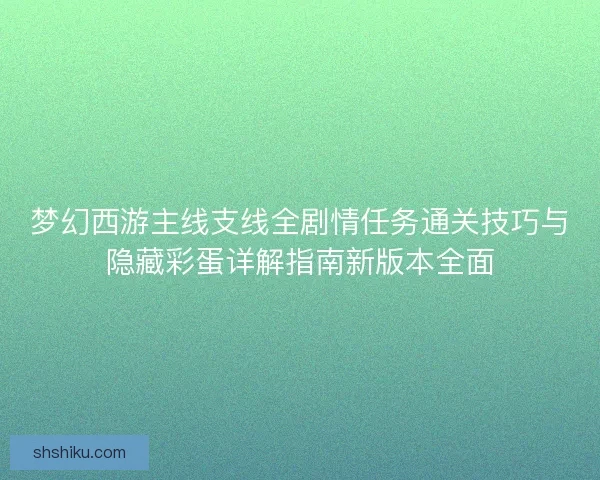 梦幻西游主线支线全剧情任务通关技巧与隐藏彩蛋详解指南新版本全面