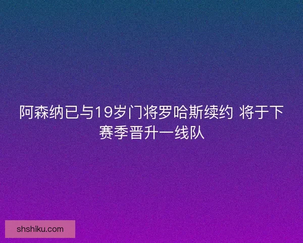 阿森纳已与19岁门将罗哈斯续约 将于下赛季晋升一线队