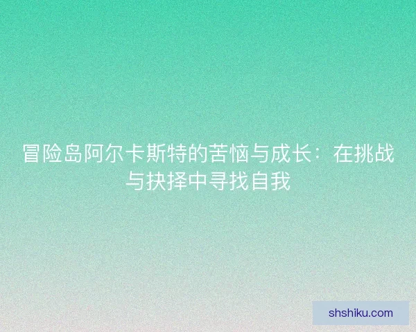 冒险岛阿尔卡斯特的苦恼与成长：在挑战与抉择中寻找自我