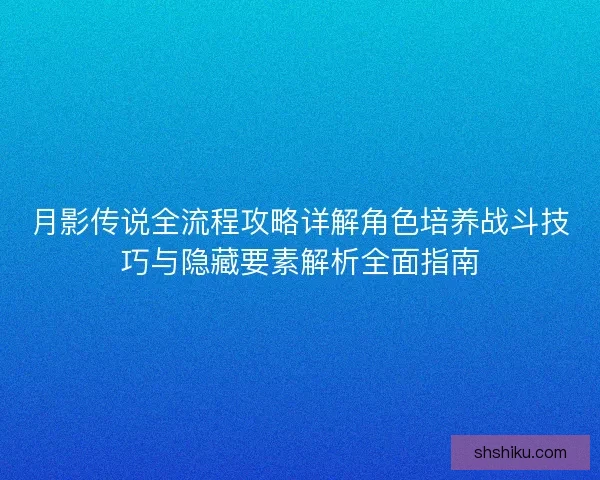 月影传说全流程攻略详解角色培养战斗技巧与隐藏要素解析全面指南
