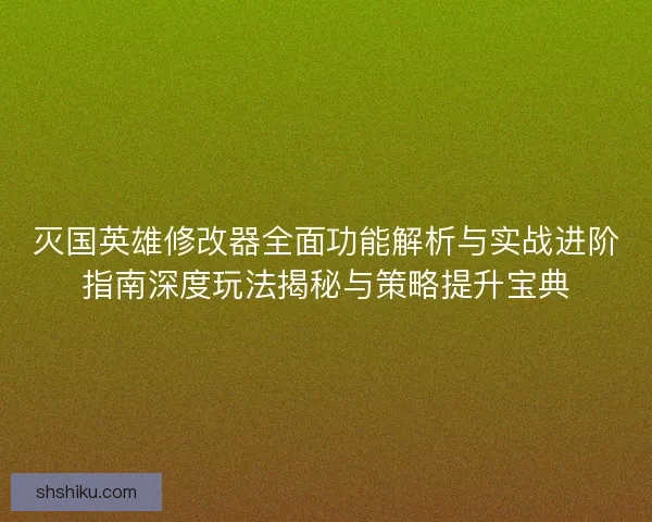 灭国英雄修改器全面功能解析与实战进阶指南深度玩法揭秘与策略提升宝典