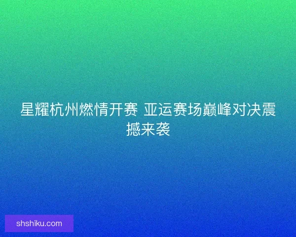 星耀杭州燃情开赛 亚运赛场巅峰对决震撼来袭