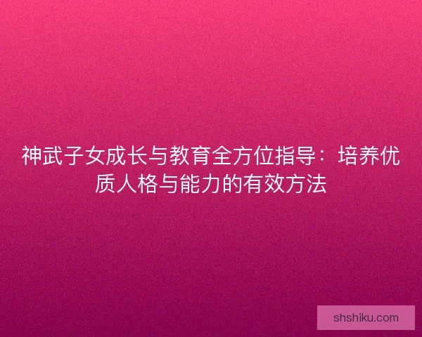 神武子女成长与教育全方位指导：培养优质人格与能力的有效方法