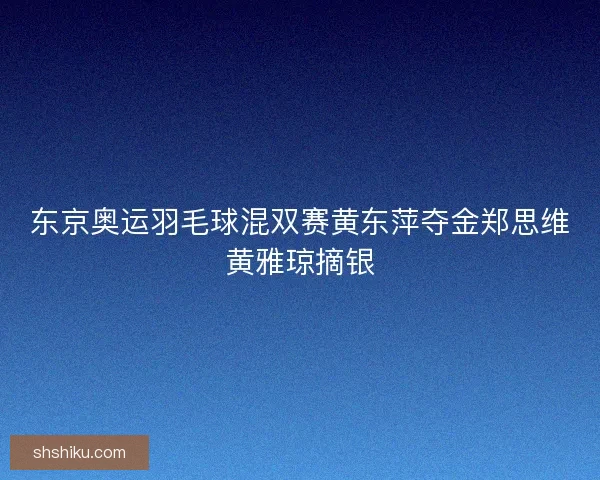 东京奥运羽毛球混双赛黄东萍夺金郑思维黄雅琼摘银