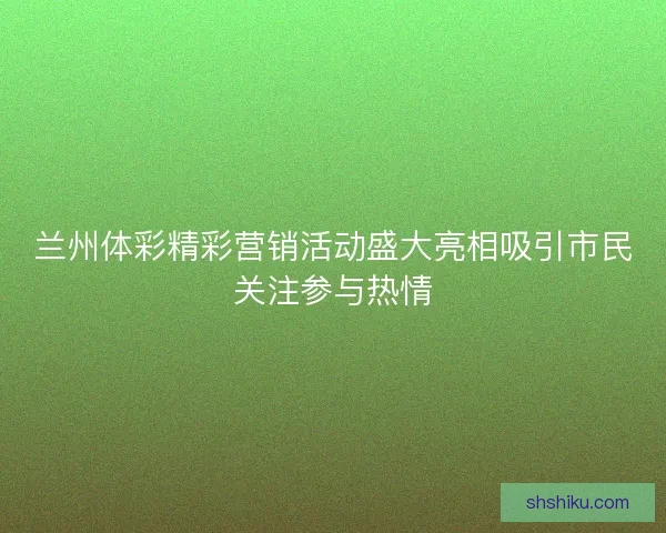 兰州体彩精彩营销活动盛大亮相吸引市民关注参与热情