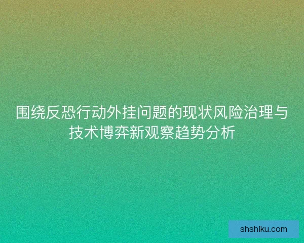 围绕反恐行动外挂问题的现状风险治理与技术博弈新观察趋势分析