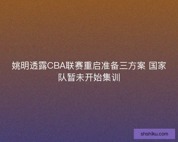 姚明透露CBA联赛重启准备三方案 国家队暂未开始集训