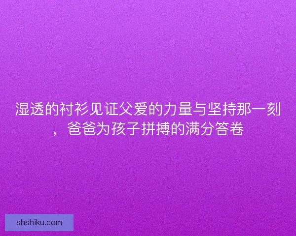 湿透的衬衫见证父爱的力量与坚持那一刻，爸爸为孩子拼搏的满分答卷