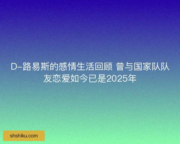D-路易斯的感情生活回顾 曾与国家队队友恋爱如今已是2025年