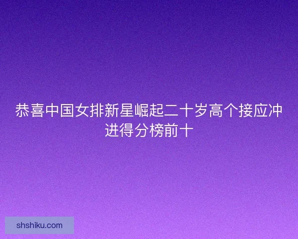 恭喜中国女排新星崛起二十岁高个接应冲进得分榜前十