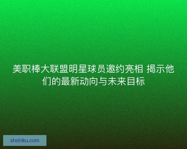 美职棒大联盟明星球员邀约亮相 揭示他们的最新动向与未来目标
