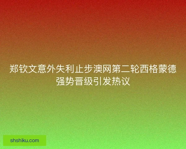 郑钦文意外失利止步澳网第二轮西格蒙德强势晋级引发热议