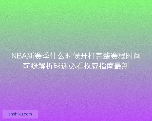 NBA新赛季什么时候开打完整赛程时间前瞻解析球迷必看权威指南最新