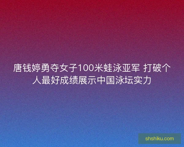 唐钱婷勇夺女子100米蛙泳亚军 打破个人最好成绩展示中国泳坛实力