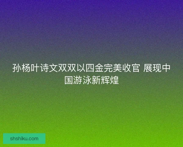 孙杨叶诗文双双以四金完美收官 展现中国游泳新辉煌