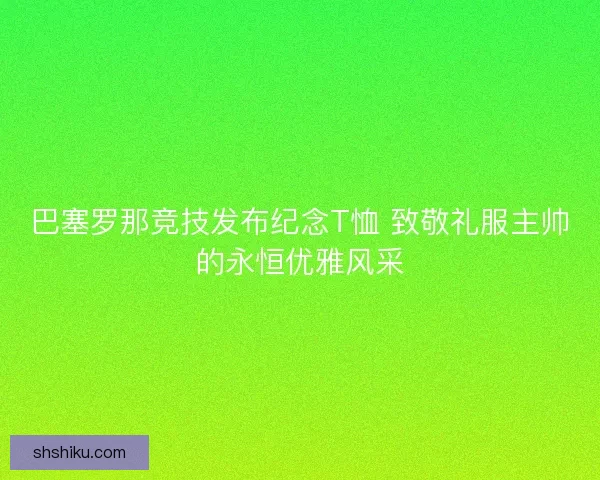巴塞罗那竞技发布纪念T恤 致敬礼服主帅的永恒优雅风采