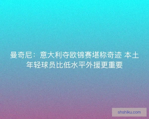 曼奇尼：意大利夺欧锦赛堪称奇迹 本土年轻球员比低水平外援更重要