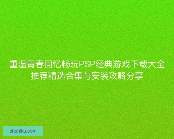 重温青春回忆畅玩PSP经典游戏下载大全推荐精选合集与安装攻略分享