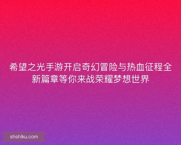 希望之光手游开启奇幻冒险与热血征程全新篇章等你来战荣耀梦想世界
