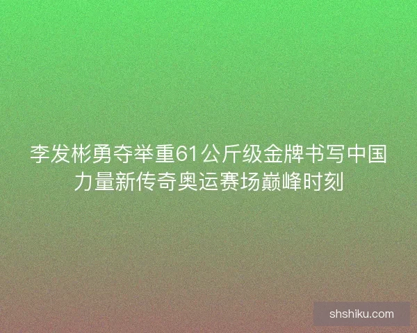 李发彬勇夺举重61公斤级金牌书写中国力量新传奇奥运赛场巅峰时刻