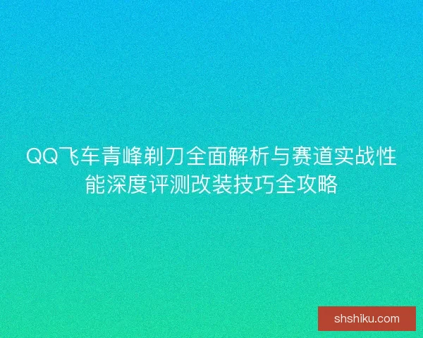 QQ飞车青峰剃刀全面解析与赛道实战性能深度评测改装技巧全攻略