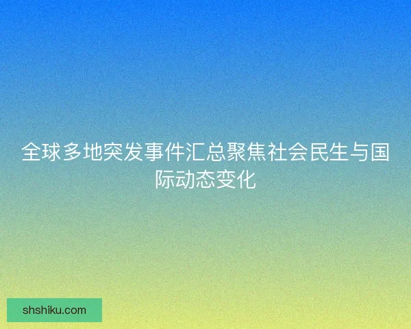 全球多地突发事件汇总聚焦社会民生与国际动态变化