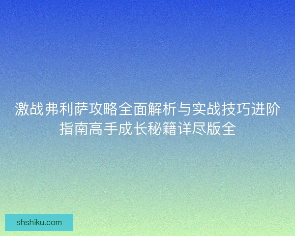 激战弗利萨攻略全面解析与实战技巧进阶指南高手成长秘籍详尽版全