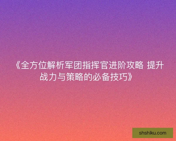 《全方位解析军团指挥官进阶攻略 提升战力与策略的必备技巧》