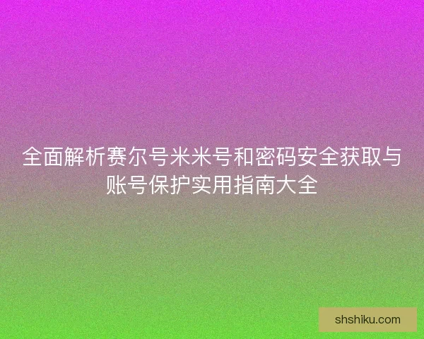 全面解析赛尔号米米号和密码安全获取与账号保护实用指南大全