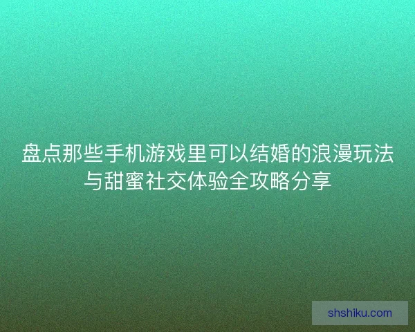 盘点那些手机游戏里可以结婚的浪漫玩法与甜蜜社交体验全攻略分享