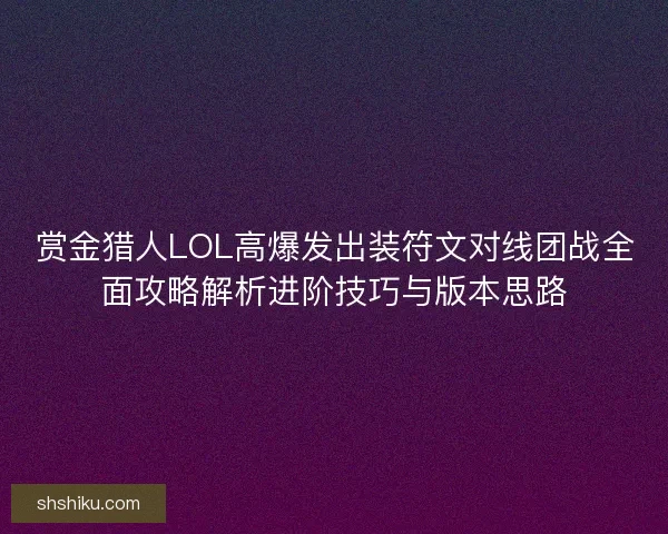 赏金猎人LOL高爆发出装符文对线团战全面攻略解析进阶技巧与版本思路