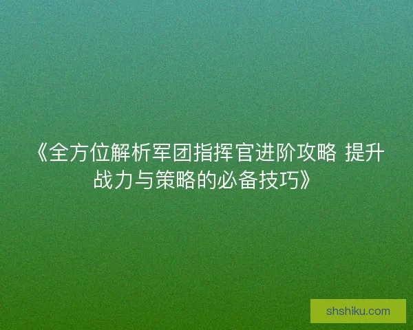 《全方位解析军团指挥官进阶攻略 提升战力与策略的必备技巧》