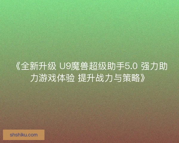 《全新升级 U9魔兽超级助手5.0 强力助力游戏体验 提升战力与策略》