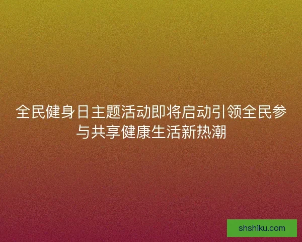 全民健身日主题活动即将启动引领全民参与共享健康生活新热潮