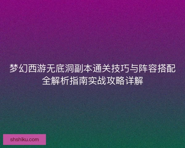 梦幻西游无底洞副本通关技巧与阵容搭配全解析指南实战攻略详解