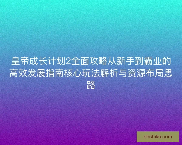 皇帝成长计划2全面攻略从新手到霸业的高效发展指南核心玩法解析与资源布局思路